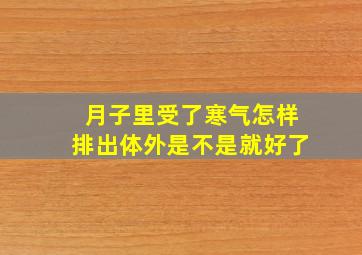 月子里受了寒气怎样排出体外是不是就好了