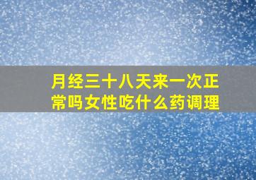 月经三十八天来一次正常吗女性吃什么药调理