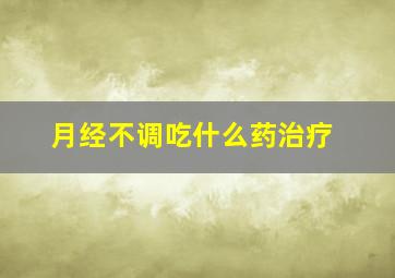 月经不调吃什么药治疗