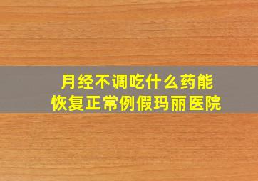 月经不调吃什么药能恢复正常例假玛丽医院