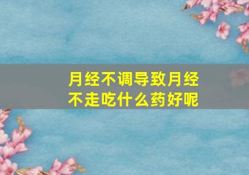 月经不调导致月经不走吃什么药好呢