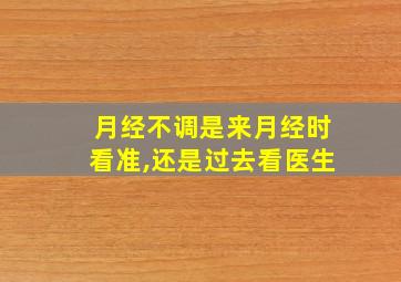 月经不调是来月经时看准,还是过去看医生