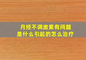 月经不调激素有问题是什么引起的怎么治疗