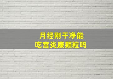 月经刚干净能吃宫炎康颗粒吗