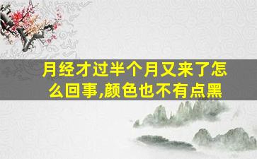 月经才过半个月又来了怎么回事,颜色也不有点黑