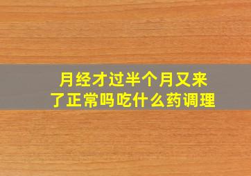 月经才过半个月又来了正常吗吃什么药调理