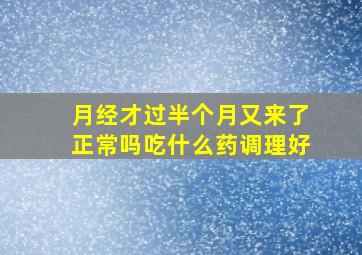 月经才过半个月又来了正常吗吃什么药调理好