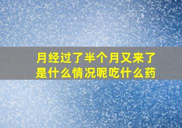 月经过了半个月又来了是什么情况呢吃什么药