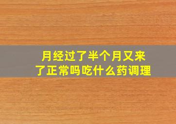 月经过了半个月又来了正常吗吃什么药调理