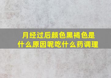 月经过后颜色黑褐色是什么原因呢吃什么药调理