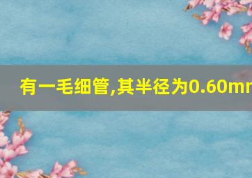 有一毛细管,其半径为0.60mm