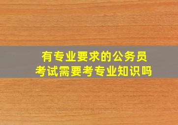 有专业要求的公务员考试需要考专业知识吗