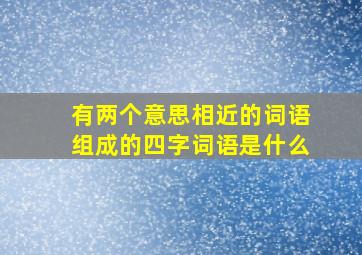 有两个意思相近的词语组成的四字词语是什么