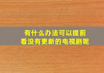 有什么办法可以提前看没有更新的电视剧呢