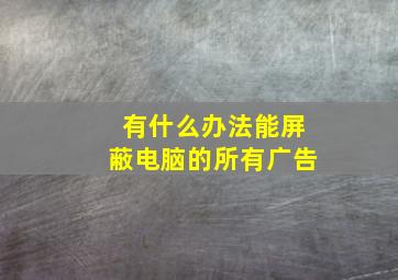 有什么办法能屏蔽电脑的所有广告