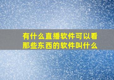 有什么直播软件可以看那些东西的软件叫什么