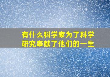 有什么科学家为了科学研究奉献了他们的一生