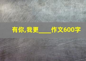 有你,我更____作文600字