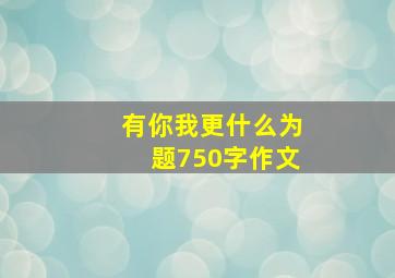 有你我更什么为题750字作文