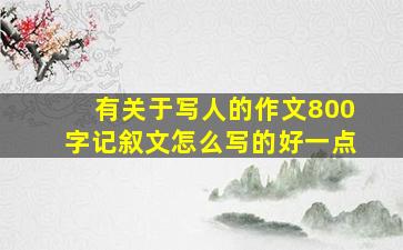 有关于写人的作文800字记叙文怎么写的好一点