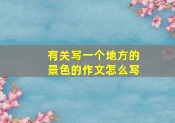 有关写一个地方的景色的作文怎么写