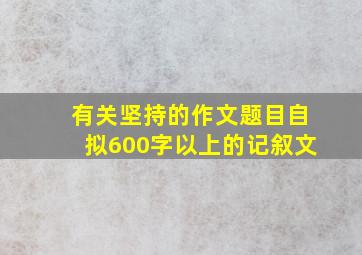 有关坚持的作文题目自拟600字以上的记叙文