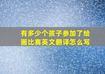 有多少个孩子参加了绘画比赛英文翻译怎么写