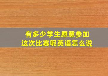 有多少学生愿意参加这次比赛呢英语怎么说