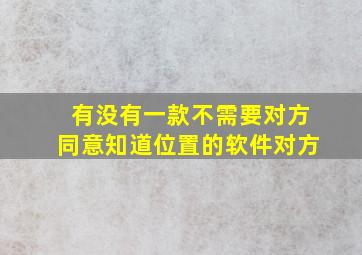 有没有一款不需要对方同意知道位置的软件对方