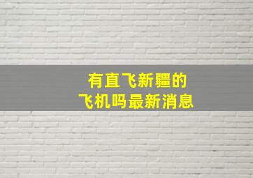 有直飞新疆的飞机吗最新消息