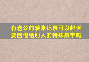 有老公的转账记录可以起诉要回他给别人的特殊数字吗