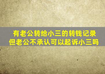 有老公转给小三的转钱记录但老公不承认可以起诉小三吗