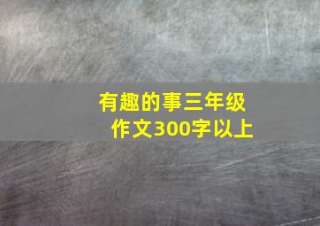 有趣的事三年级作文300字以上