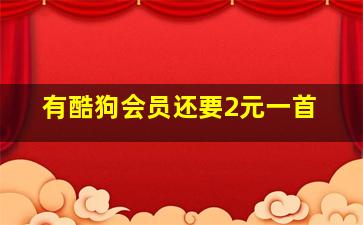 有酷狗会员还要2元一首