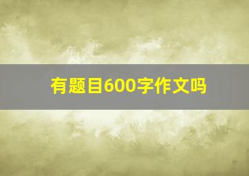 有题目600字作文吗