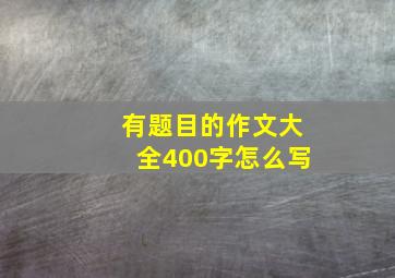 有题目的作文大全400字怎么写