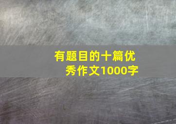 有题目的十篇优秀作文1000字