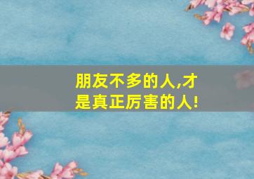 朋友不多的人,才是真正厉害的人!