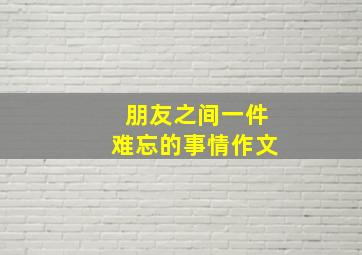 朋友之间一件难忘的事情作文