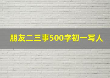 朋友二三事500字初一写人