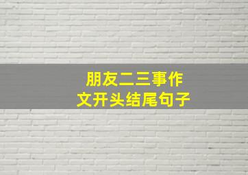 朋友二三事作文开头结尾句子