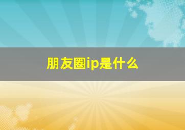 朋友圈ip是什么