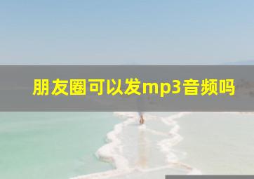 朋友圈可以发mp3音频吗