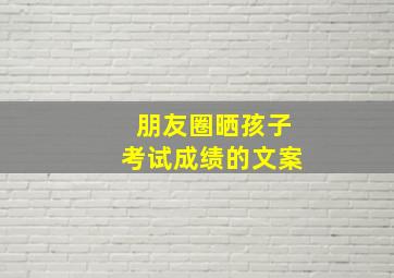 朋友圈晒孩子考试成绩的文案