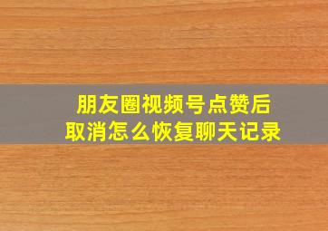 朋友圈视频号点赞后取消怎么恢复聊天记录