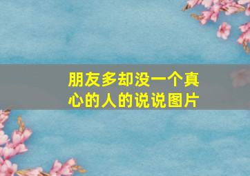 朋友多却没一个真心的人的说说图片