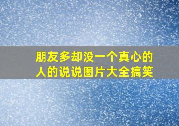 朋友多却没一个真心的人的说说图片大全搞笑