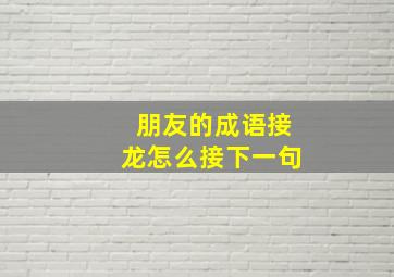 朋友的成语接龙怎么接下一句