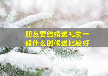 朋友要结婚送礼物一般什么时候送比较好