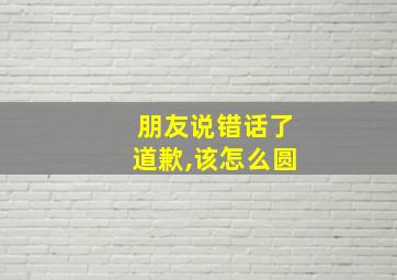 朋友说错话了道歉,该怎么圆